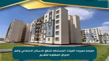 «فرصة مميزة» الفئات المستحقة لشقق الإسكان الاجتماعي وأهم الأوراق المطلوبة للتقديم